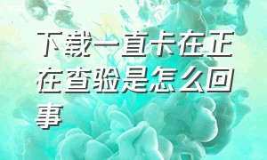 下载一直卡在正在查验是怎么回事