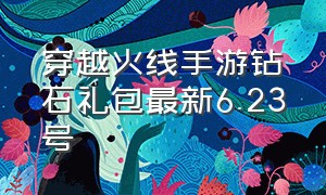 穿越火线手游钻石礼包最新6.23号