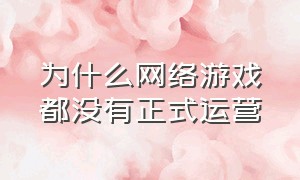 为什么网络游戏都没有正式运营