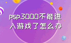 psp3000不能进入游戏了怎么办