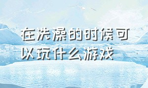 在洗澡的时候可以玩什么游戏