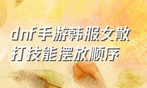 dnf手游韩服女散打技能摆放顺序