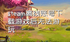 steam离线账号下载游戏后无法游玩