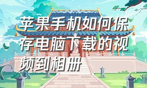 苹果手机如何保存电脑下载的视频到相册