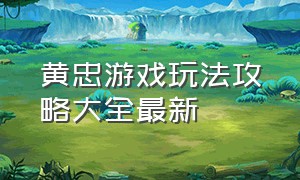 黄忠游戏玩法攻略大全最新