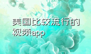 美国比较流行的视频app