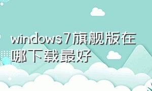 windows7旗舰版在哪下载最好