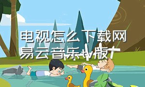 电视怎么下载网易云音乐tv版