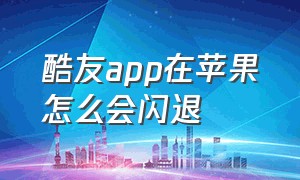 酷友app在苹果怎么会闪退