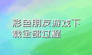 彩色朋友游戏下载全部过程