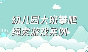 幼儿园大班攀爬绳索游戏案例