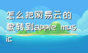 怎么把网易云的歌转到apple music