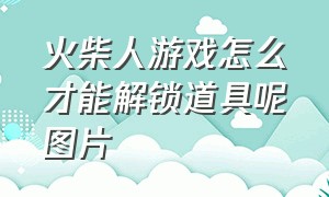 火柴人游戏怎么才能解锁道具呢图片