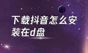 下载抖音怎么安装在d盘