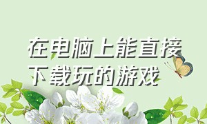 在电脑上能直接下载玩的游戏