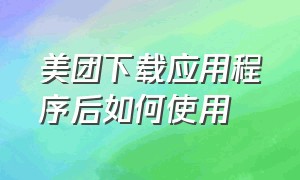 美团下载应用程序后如何使用