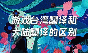 游戏台湾翻译和大陆翻译的区别