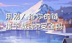 用别人给你的链接下载app安全吗