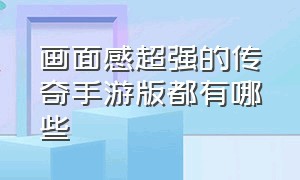 画面感超强的传奇手游版都有哪些