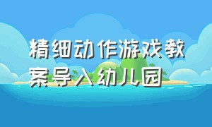 精细动作游戏教案导入幼儿园