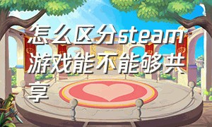 怎么区分steam游戏能不能够共享