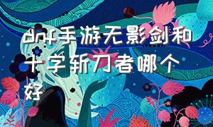 dnf手游无影剑和十字斩刀者哪个好