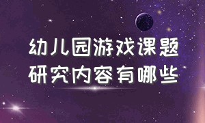 幼儿园游戏课题研究内容有哪些