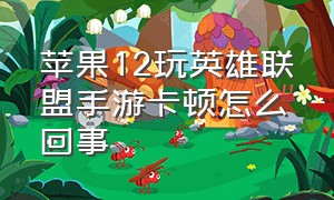 苹果12玩英雄联盟手游卡顿怎么回事