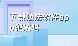 下载违法软件app犯法吗