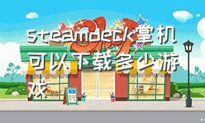 steamdeck掌机可以下载多少游戏