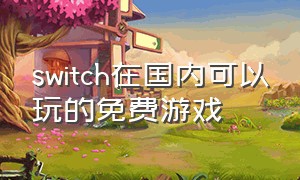 switch在国内可以玩的免费游戏