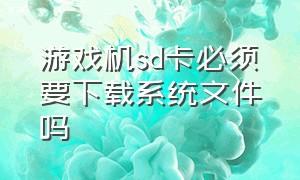 游戏机sd卡必须要下载系统文件吗