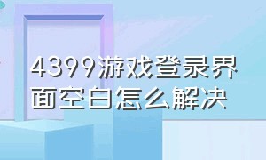 4399游戏登录界面空白怎么解决