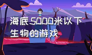 海底5000米以下生物的游戏