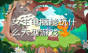 女生电脑能玩什么大型游戏