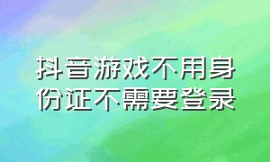 抖音游戏不用身份证不需要登录