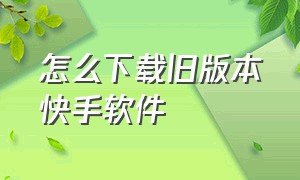 怎么下载旧版本快手软件