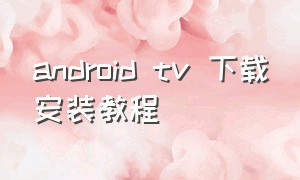 android tv 下载安装教程