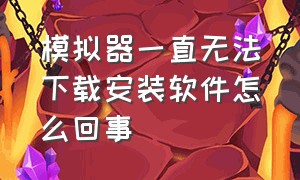 模拟器一直无法下载安装软件怎么回事