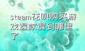 steam花呗购买游戏退款退到哪里了