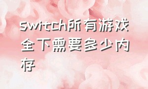 switch所有游戏全下需要多少内存