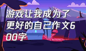 游戏让我成为了更好的自己作文600字