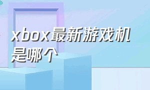 xbox最新游戏机是哪个