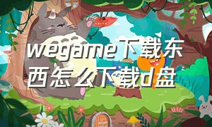 wegame下载东西怎么下载d盘