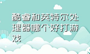 酷睿和英特尔处理器哪个好打游戏