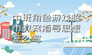 中班角色游戏超市教案指导思想怎么写