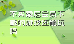 不买索尼会员下载的游戏还能玩吗