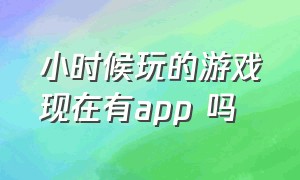 小时候玩的游戏现在有app 吗