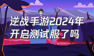 逆战手游2024年开启测试服了吗