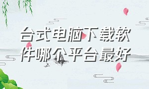 台式电脑下载软件哪个平台最好